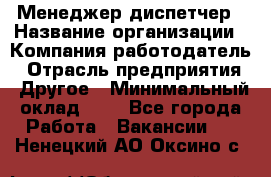 Менеджер-диспетчер › Название организации ­ Компания-работодатель › Отрасль предприятия ­ Другое › Минимальный оклад ­ 1 - Все города Работа » Вакансии   . Ненецкий АО,Оксино с.